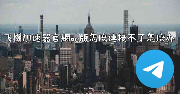 飞機加速器官網pc版怎麼連接不了怎麼办