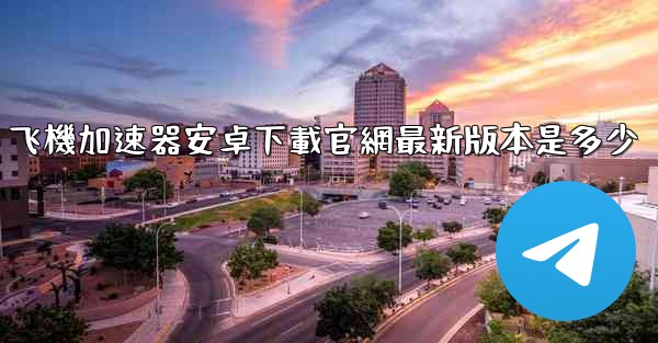 飞機加速器安卓下載官網最新版本是多少