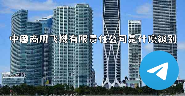 中國商用飞機有限责任公司是什麼級别