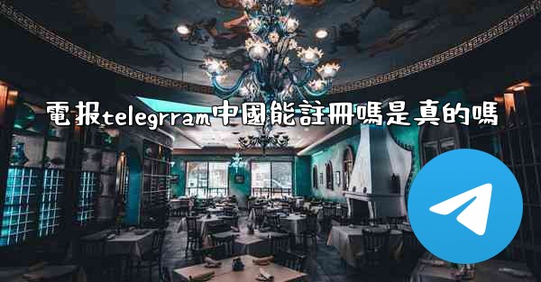 電报telegrram中國能註冊嗎是真的嗎