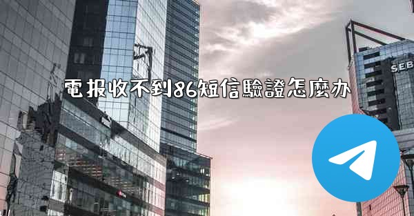 電报收不到86短信驗證怎麼办