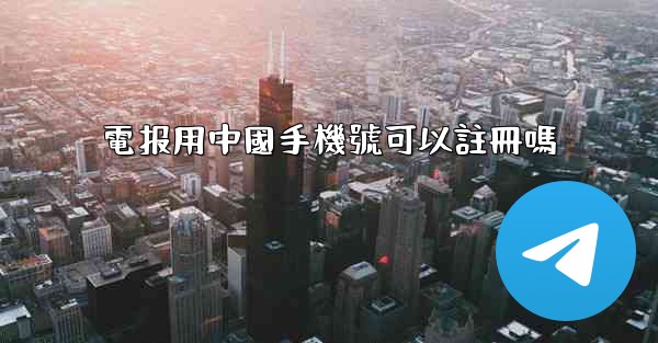 電报用中國手機號可以註冊嗎