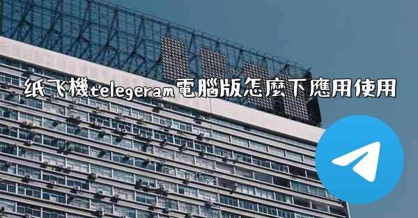 纸飞機telegeram電腦版怎麼下應用使用