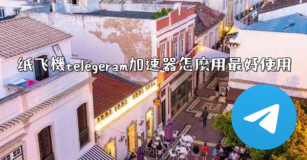 纸飞機telegeram加速器怎麼用最好使用