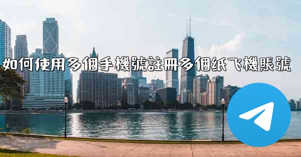 如何使用多個手機號註冊多個纸飞機賬號