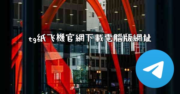tg纸飞機官網下載電腦版網址