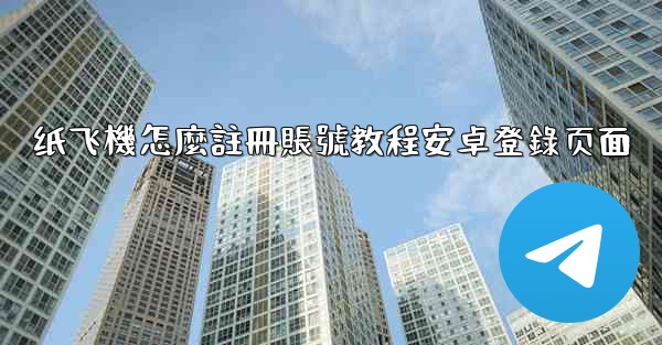 纸飞機怎麼註冊賬號教程安卓登錄页面