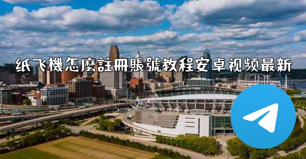 纸飞機怎麼註冊賬號教程安卓视频最新