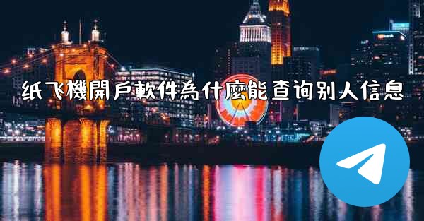 纸飞機開戶軟件為什麼能查询别人信息