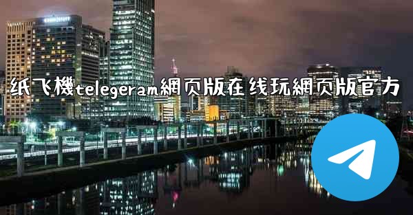 纸飞機telegeram網页版在线玩網页版官方