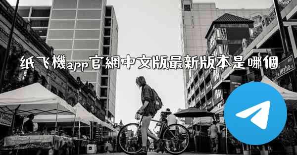 纸飞機app官網中文版最新版本是哪個
