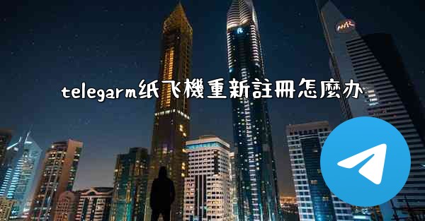 telegarm纸飞機重新註冊怎麼办