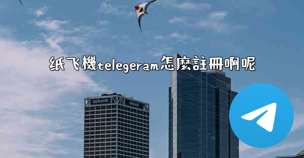 纸飞機telegeram怎麼註冊啊呢