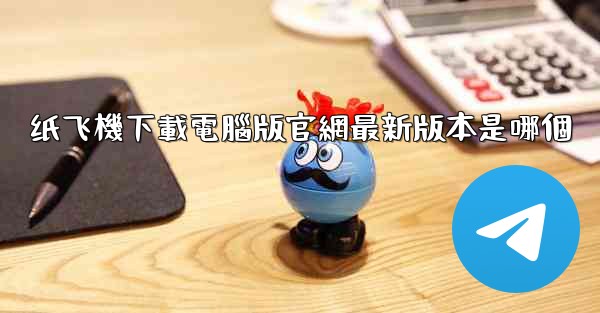 纸飞機下載電腦版官網最新版本是哪個