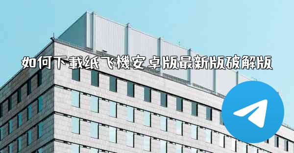 如何下載纸飞機安卓版最新版破解版