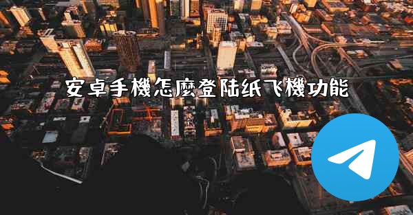 安卓手機怎麼登陆纸飞機功能