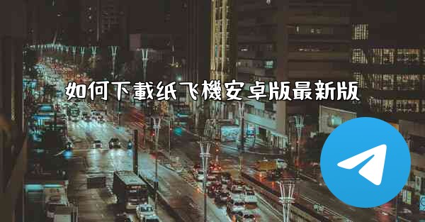 如何下載纸飞機安卓版最新版