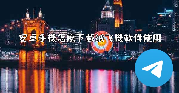 安卓手機怎麼下載纸飞機軟件使用