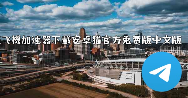 纸飞機加速器下載安卓猫官方免费版中文版