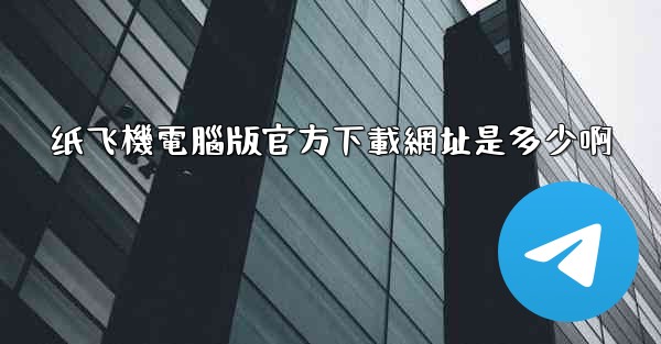 纸飞機電腦版官方下載網址是多少啊