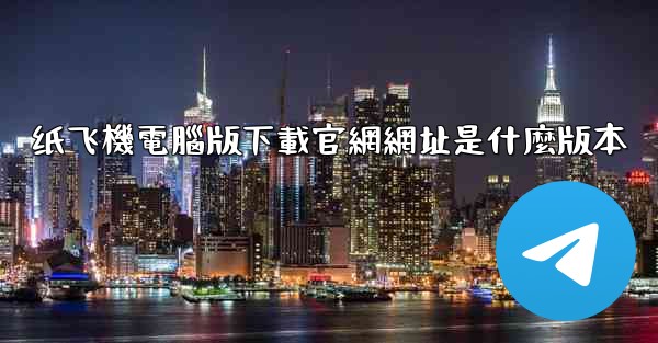 纸飞機電腦版下載官網網址是什麼版本