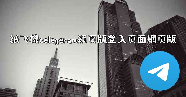 纸飞機telegeram網页版登入页面網页版